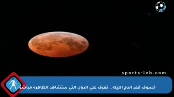 خسوف قمر الدم الليلة.. تعرف على الدول التي ستشاهد الظاهرة مباشرًا